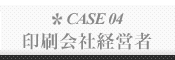 CASE 04: 印刷会社経営者